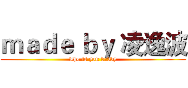 ｍａｄｅ ｂｙ 凌逸波 (who is you daddy)