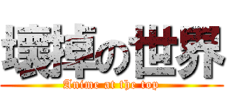 壞掉の世界 (Anime at the top)