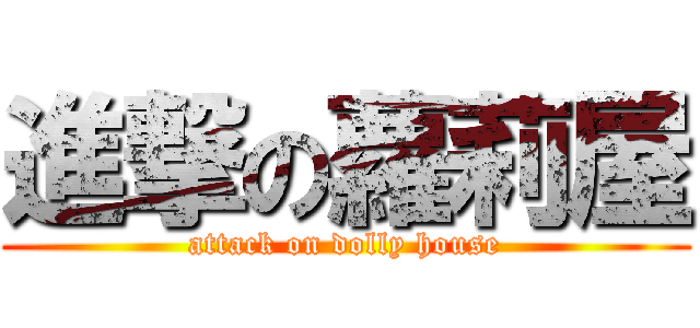 進撃の蘿莉屋 (attack on dolly house)