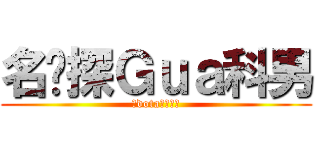 名侦探Ｇｕａ科男 (打dotaの小胖子)