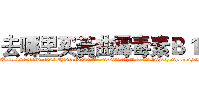 去哪里买黃曲霉毒素Ｂ１ (去哪里买黃曲霉毒素B1【电-186x2687x6963-Q278180069元-吉-药-业】我们做的是长期生意,靠的是老客户长期支持 http://sngk.net/5OomkI
)