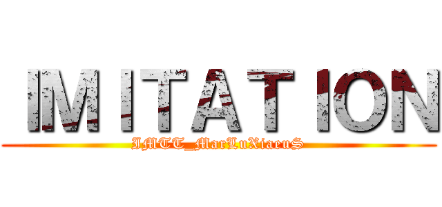 ＩＭＩＴＡＴＩＯＮ (IMTT_MarLuXiaeuS)