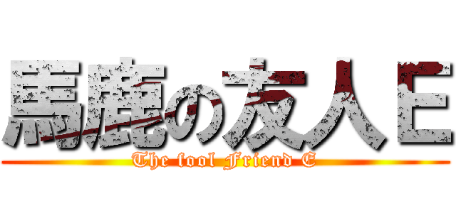 馬鹿の友人Ｅ (The fool Friend E)