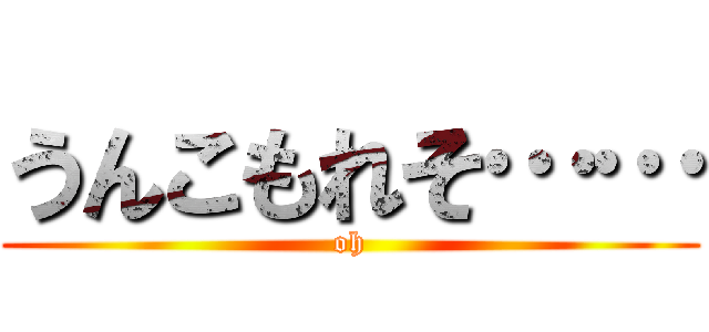 うんこもれそ…… (oh)