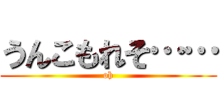 うんこもれそ…… (oh)