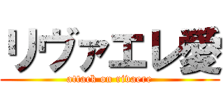 リヴァエレ愛 (attack on rivaere)
