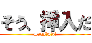 そう、挿入だ (magadaizi)