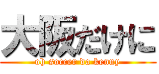 大阪だけに (oh soccer da kenny)