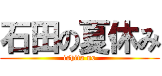 石田の夏休み (ishita no)