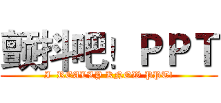 颤抖吧！ＰＰＴ (I  REALLY KNOW PPT!)