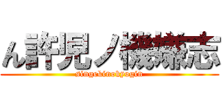 ん許児ノ機嫌志 (singekinokyogin)