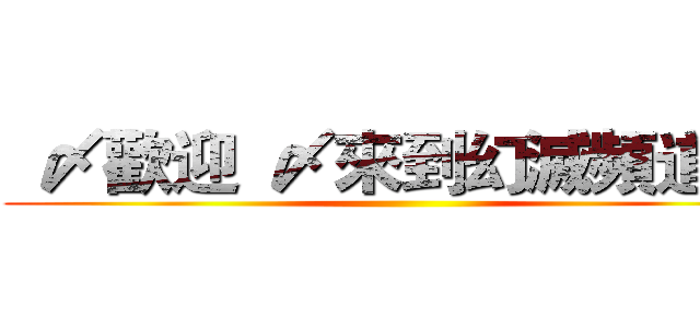   〆歡迎  〆來到幻滅頻道 〆 ()