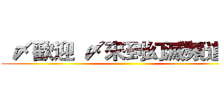   〆歡迎  〆來到幻滅頻道 〆 ()
