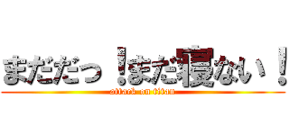 まだだっ！まだ寝ない！ (attack on titan)