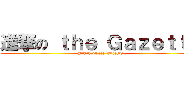 進撃の ｔｈｅ ＧａｚｅｔｔＥ (attack on the GazettE)
