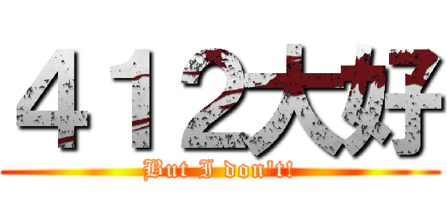 ４１２大好 (But I don\'t!)