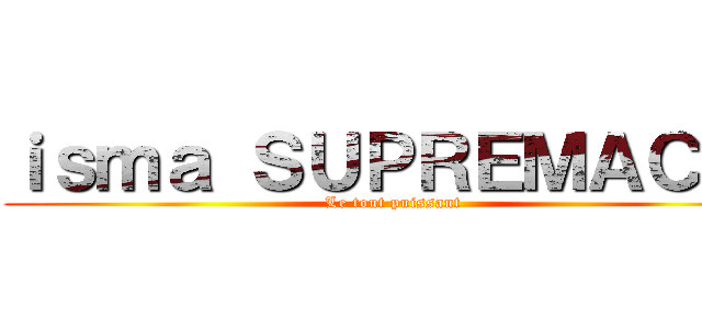 ｉｓｍａ ＳＵＰＲＥＭＡＣＹ  (Le tout puissant )