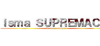 ｉｓｍａ ＳＵＰＲＥＭＡＣＹ  (Le tout puissant )