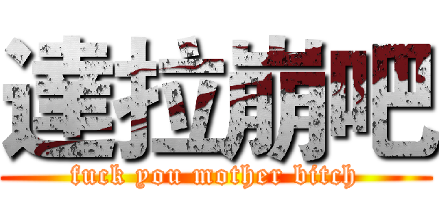 達拉崩吧 (fuck you mother bitch)