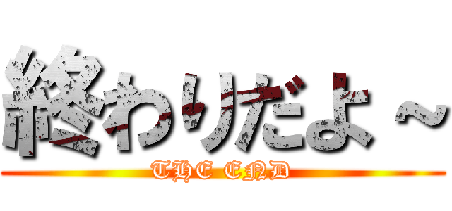 終わりだよ～ (THE END)