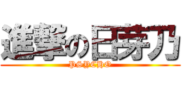 進撃の日芽乃 (PSYCHO)