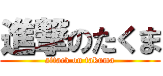 進撃のたくま (attack on takuma)