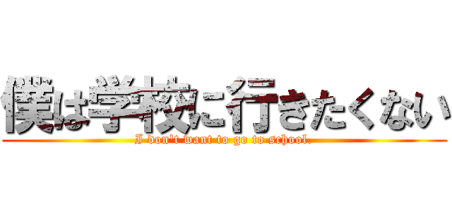 僕は学校に行きたくない (I don't want to go to school.)