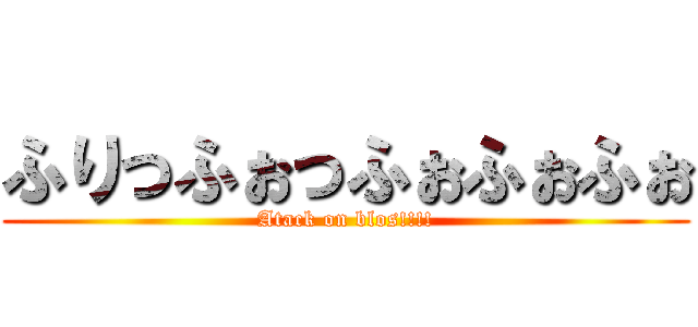 ふりっふぉっふぉふぉふぉ (Atack on blos!!!!)