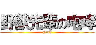 野獣先輩の咆哮 (noun)