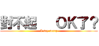 對不起   ＯＫ了？ (I say sorry)