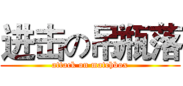 进击の吊瓶落 (attack on matchbox)