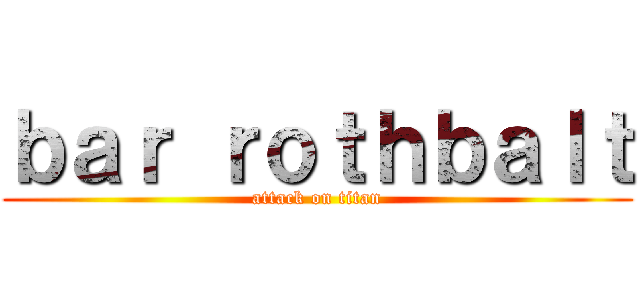 ｂａｒ ｒｏｔｈｂａｌｔ (attack on titan)