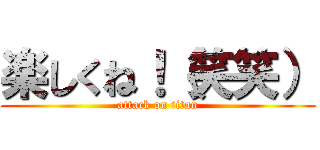 楽しくね！（笑笑） (attack on titan)