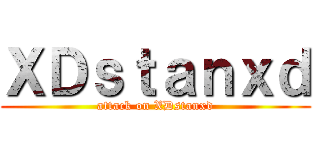 ＸＤｓｔａｎｘｄ (attack on XDstanxd)