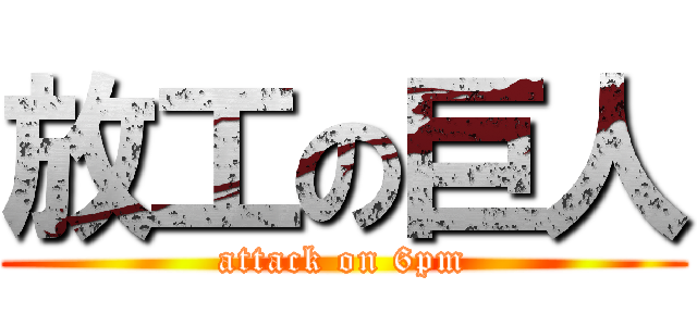 放工の巨人 (attack on 6pm)
