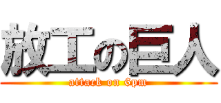 放工の巨人 (attack on 6pm)