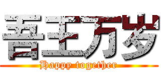 吾王万岁 (Happy together)