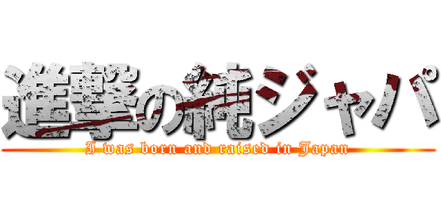 進撃の純ジャパ (I was born and raised in Japan)