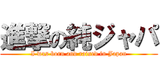 進撃の純ジャパ (I was born and raised in Japan)