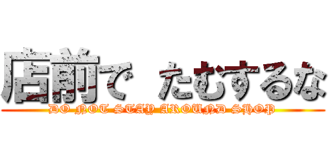 店前で たむするな (DO NOT STAY AROUND SHOP)