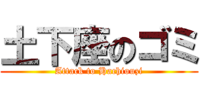 土下座のゴミ (Attack to Hachiouzi)