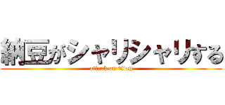 納豆がシャリシャリする (attack on titan)