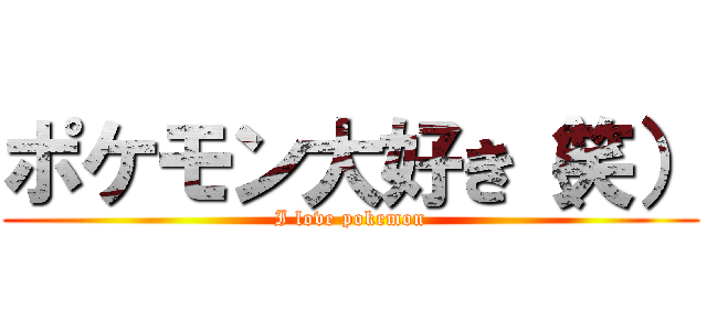ポケモン大好き（笑） (I love pokemon)