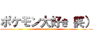 ポケモン大好き（笑） (I love pokemon)