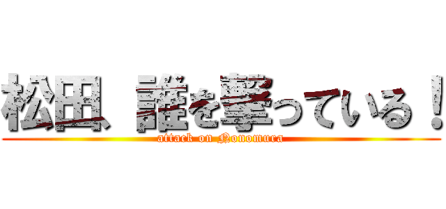 松田、誰を撃っている！ (attack on Nonomura)