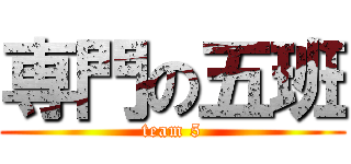 専門の五班 (team 5)