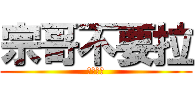 宗哥不要拉 (色及之王)