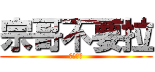 宗哥不要拉 (色及之王)