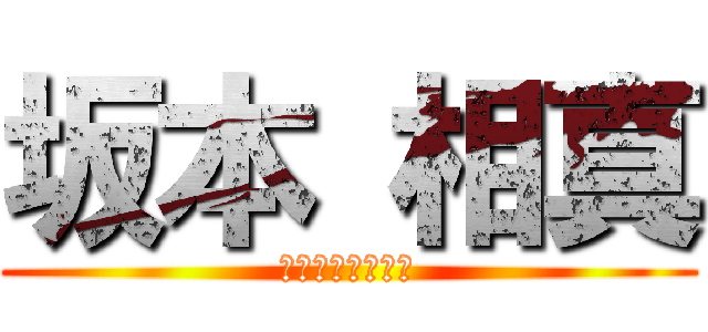 坂本 相真 (当たって砕けろ！)