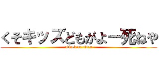 くそキッズどもがよー死ねや (attack on titan)